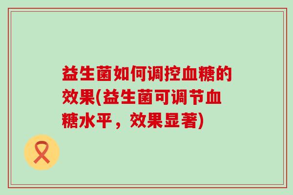 益生菌如何调控的效果(益生菌可调节水平,效果显著) 益生菌如何调控的效果(益生菌可调节水平,效果显著)