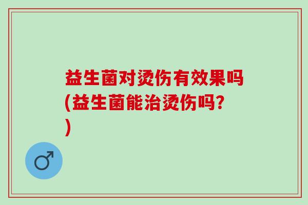 益生菌对烫伤有效果吗(益生菌能治烫伤吗？)