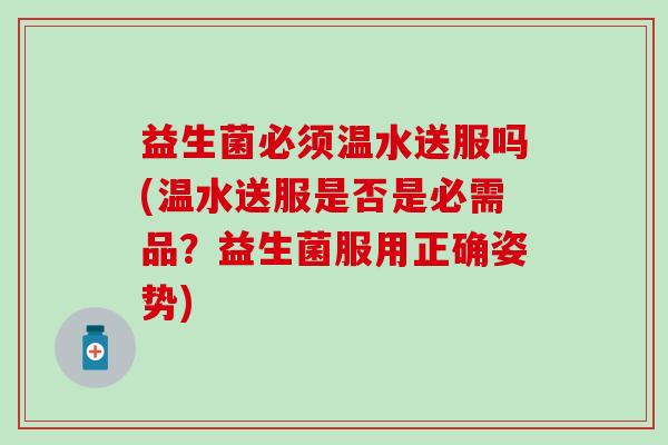 益生菌必须温水送服吗(温水送服是否是必需品？益生菌服用正确姿势)