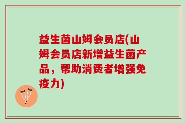 益生菌山姆会员店(山姆会员店新增益生菌产品，帮助消费者增强免疫力)