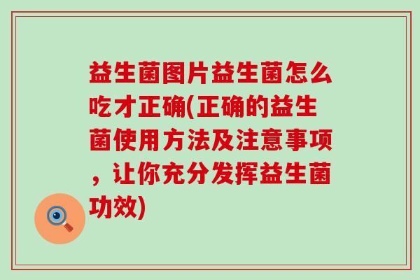 益生菌图片益生菌怎么吃才正确(正确的益生菌使用方法及注意事项，让你充分发挥益生菌功效)