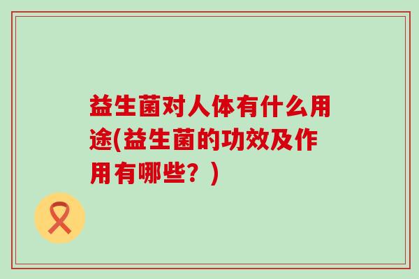 益生菌对人体有什么用途(益生菌的功效及作用有哪些？)