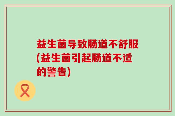 益生菌导致肠道不舒服(益生菌引起肠道不适的警告)