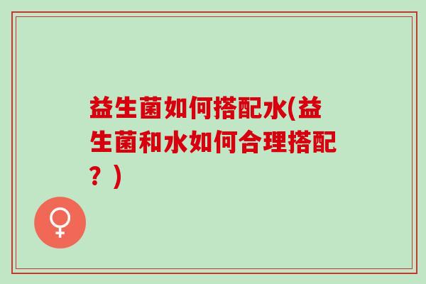 益生菌如何搭配水(益生菌和水如何合理搭配？)