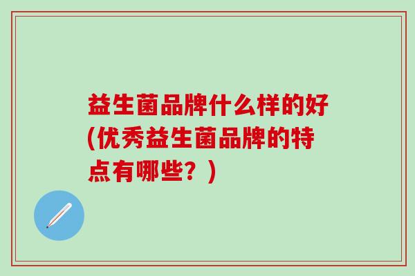 益生菌品牌什么样的好(优秀益生菌品牌的特点有哪些？)