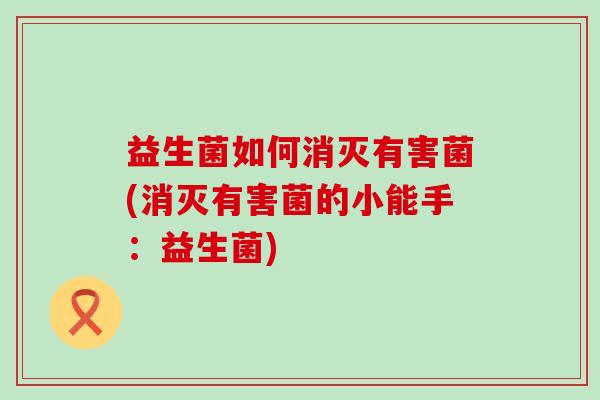 益生菌如何消灭有害菌(消灭有害菌的小能手：益生菌)