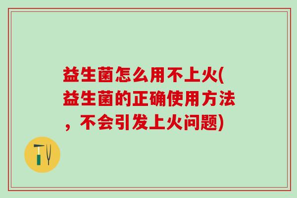益生菌怎么用不上火(益生菌的正确使用方法，不会引发上火问题)