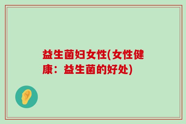 益生菌妇女性(女性健康：益生菌的好处)
