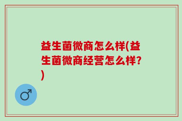 益生菌微商怎么样(益生菌微商经营怎么样？)