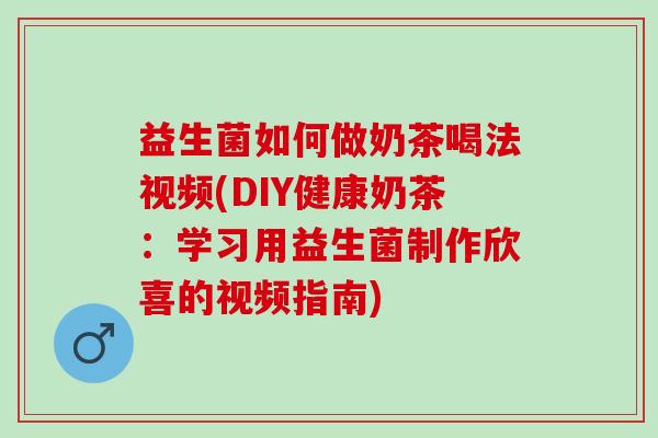 益生菌如何做奶茶喝法视频(DIY健康奶茶：学习用益生菌制作欣喜的视频指南)