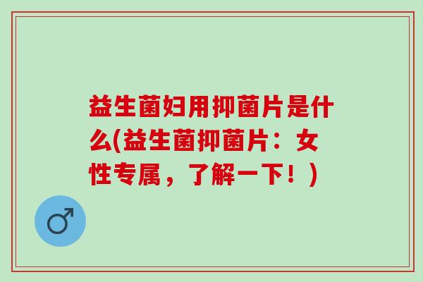 益生菌妇用抑菌片是什么(益生菌抑菌片：女性专属，了解一下！)