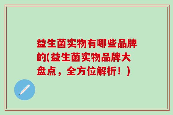 益生菌实物有哪些品牌的(益生菌实物品牌大盘点，全方位解析！)