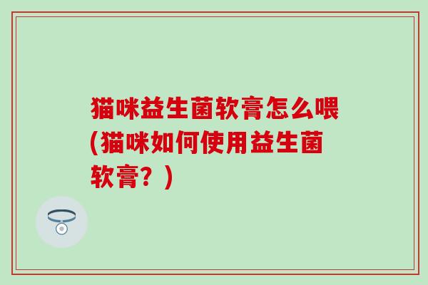 猫咪益生菌软膏怎么喂(猫咪如何使用益生菌软膏？)