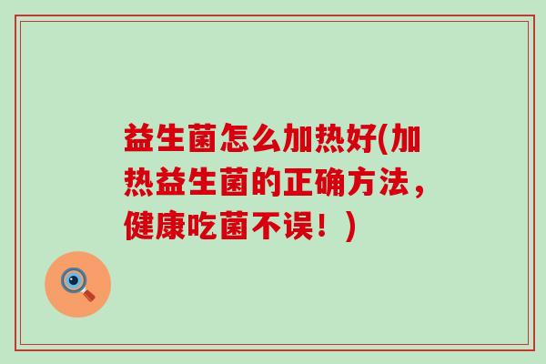 益生菌怎么加热好(加热益生菌的正确方法，健康吃菌不误！)