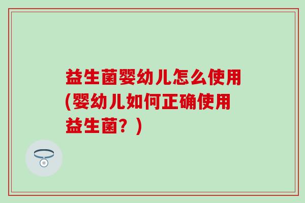 益生菌婴幼儿怎么使用(婴幼儿如何正确使用益生菌？)
