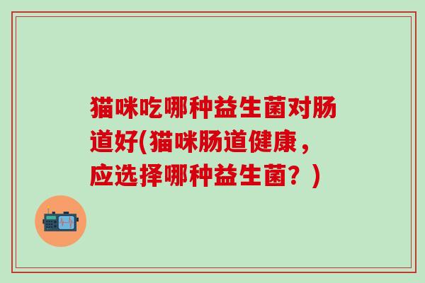 猫咪吃哪种益生菌对肠道好(猫咪肠道健康，应选择哪种益生菌？)