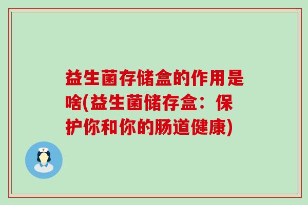 益生菌存储盒的作用是啥(益生菌储存盒：保护你和你的肠道健康)