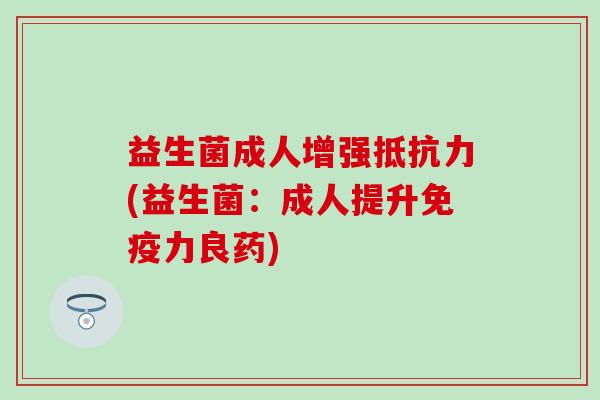 益生菌成人增强抵抗力(益生菌：成人提升免疫力良药)