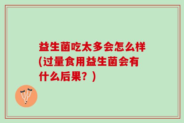 益生菌吃太多会怎么样(过量食用益生菌会有什么后果？)