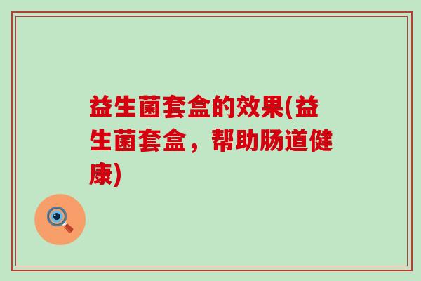 益生菌套盒的效果(益生菌套盒，帮助肠道健康)