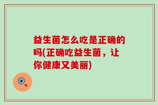 益生菌怎么吃是正确的吗(正确吃益生菌,让你健康又美丽) 益生菌怎么吃是正确的吗(正确吃益生菌,让你健康又美丽)