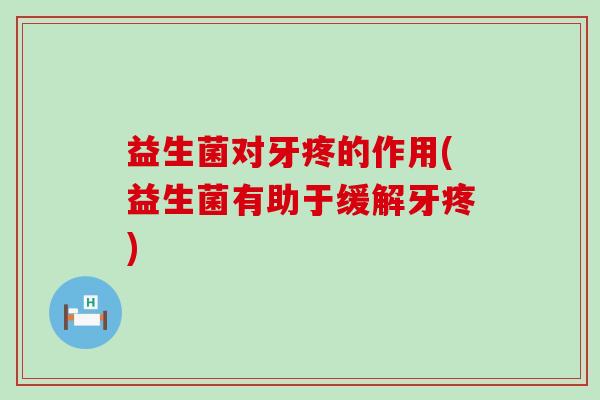 益生菌对牙疼的作用(益生菌有助于缓解牙疼)
