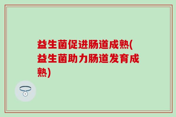 益生菌促进肠道成熟(益生菌助力肠道发育成熟)