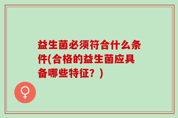 益生菌必须符合什么条件(合格的益生菌应具备哪些特征？)