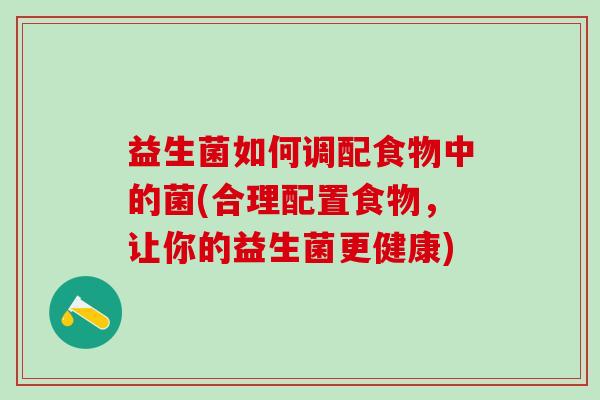 益生菌如何调配食物中的菌(合理配置食物，让你的益生菌更健康)
