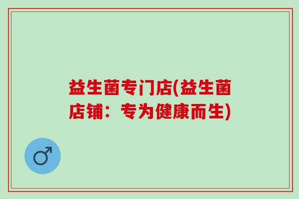 益生菌专门店(益生菌店铺：专为健康而生)