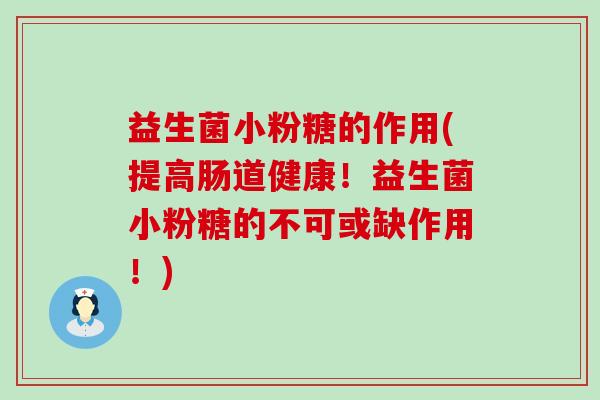 益生菌小粉糖的作用(提高肠道健康！益生菌小粉糖的不可或缺作用！)