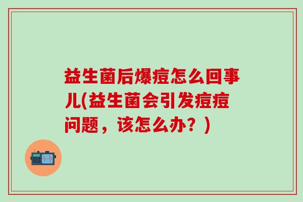 益生菌后爆痘怎么回事儿(益生菌会引发痘痘问题，该怎么办？)