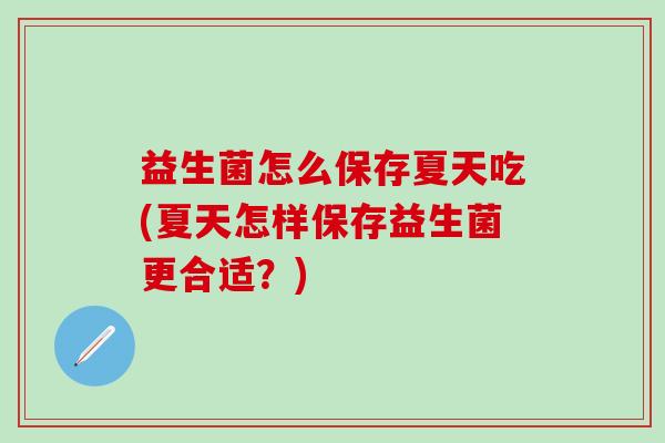 益生菌怎么保存夏天吃(夏天怎样保存益生菌更合适？)