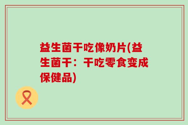 益生菌干吃像奶片(益生菌干：干吃零食变成保健品)