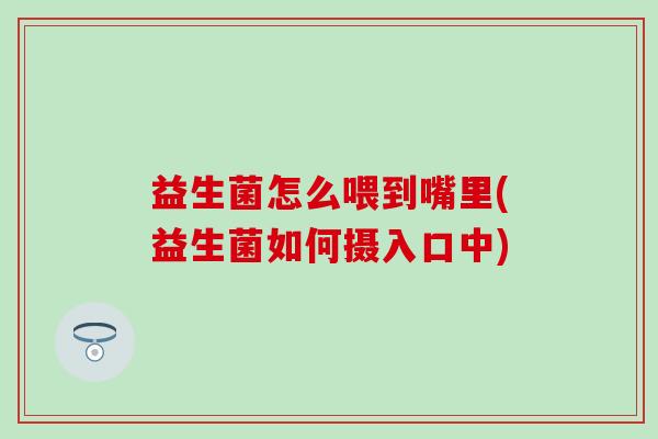 益生菌怎么喂到嘴里(益生菌如何摄入口中)