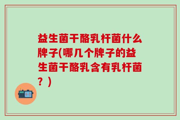 益生菌干酪乳杆菌什么牌子(哪几个牌子的益生菌干酪乳含有乳杆菌？)