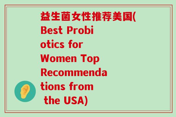 益生菌女性推荐美国(Best Probiotics for Women Top Recommendations from the USA) 益生菌女性推荐美国(Best Probiotics for Women Top Recommendations from the USA)