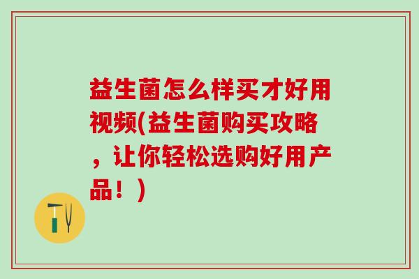 益生菌怎么样买才好用视频(益生菌购买攻略,让你轻松选购好用产品!) 益生菌怎么样买才好用视频(益生菌购买攻略,让你轻松选购好用产品!)