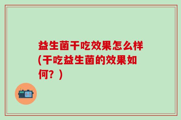 益生菌干吃效果怎么样(干吃益生菌的效果如何？)