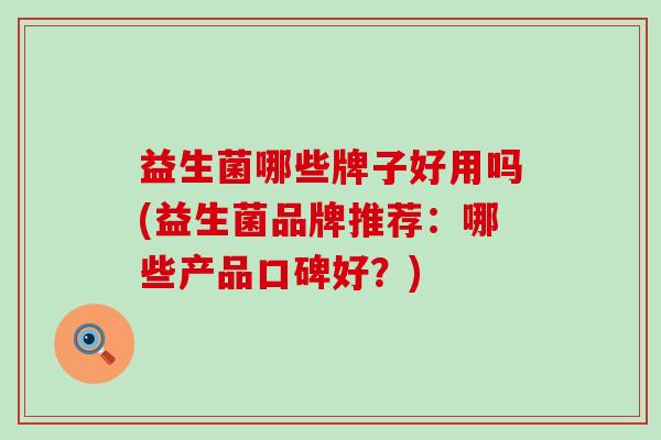 益生菌哪些牌子好用吗(益生菌品牌推荐：哪些产品口碑好？)
