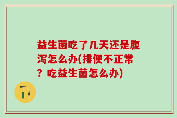 益生菌吃了几天还是怎么办(排便不正常?吃益生菌怎么办) 益生菌吃了几天还是怎么办(排便不正常?吃益生菌怎么办)