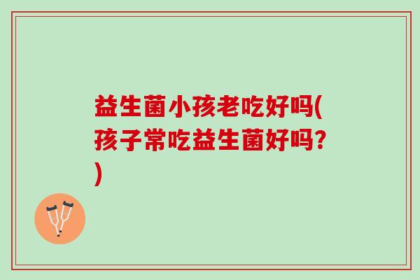 益生菌小孩老吃好吗(孩子常吃益生菌好吗?) 益生菌小孩老吃好吗(孩子常吃益生菌好吗?)