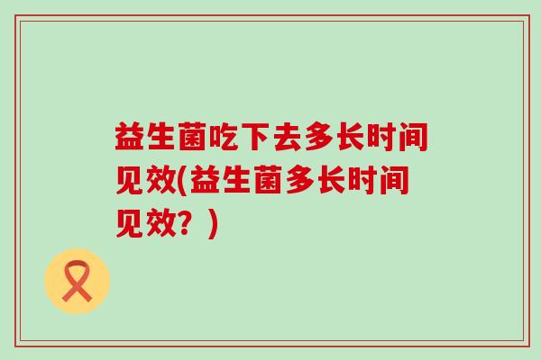 益生菌吃下去多长时间见效(益生菌多长时间见效?) 益生菌吃下去多长时间见效(益生菌多长时间见效?)