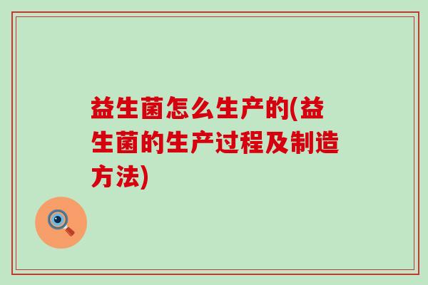 益生菌怎么生产的(益生菌的生产过程及制造方法)