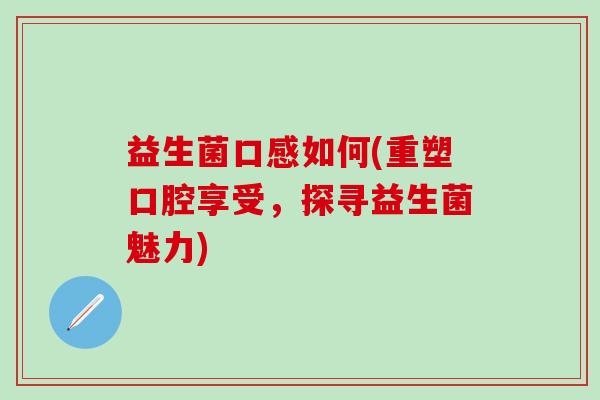 益生菌口感如何(重塑口腔享受,探寻益生菌魅力) 益生菌口感如何(重塑口腔享受,探寻益生菌魅力)