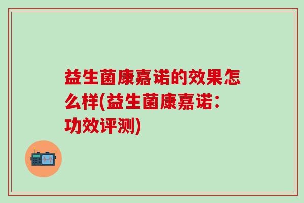 益生菌康嘉诺的效果怎么样(益生菌康嘉诺：功效评测)