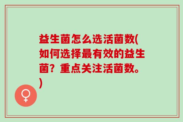 益生菌怎么选活菌数(如何选择最有效的益生菌？重点关注活菌数。)