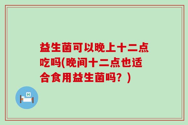 益生菌可以晚上十二点吃吗(晚间十二点也适合食用益生菌吗？)