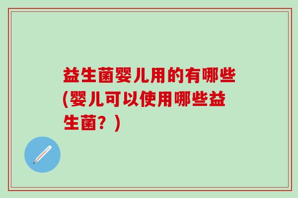 益生菌婴儿用的有哪些(婴儿可以使用哪些益生菌？)
