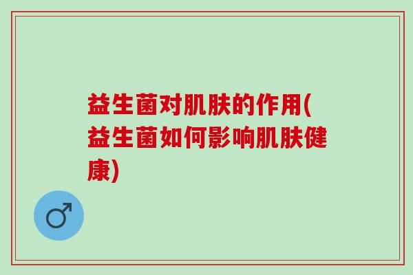 益生菌对肌肤的作用(益生菌如何影响肌肤健康)